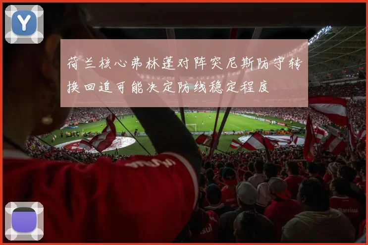 荷兰核心弗林蓬对阵突尼斯防守转换回追可能决定防线稳定程度
