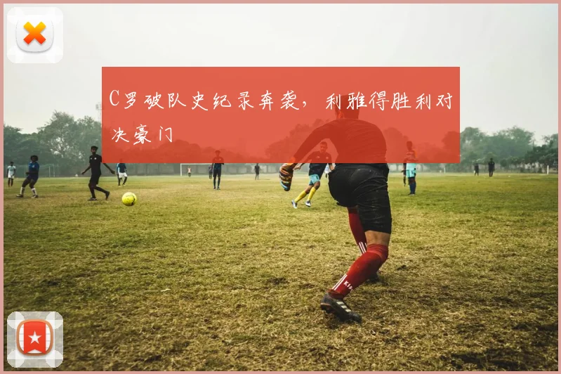 C罗破队史纪录奔袭，利雅得胜利对决豪门