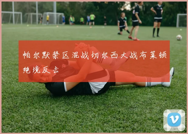 帕尔默禁区混战切尔西大战布莱顿绝境反击
