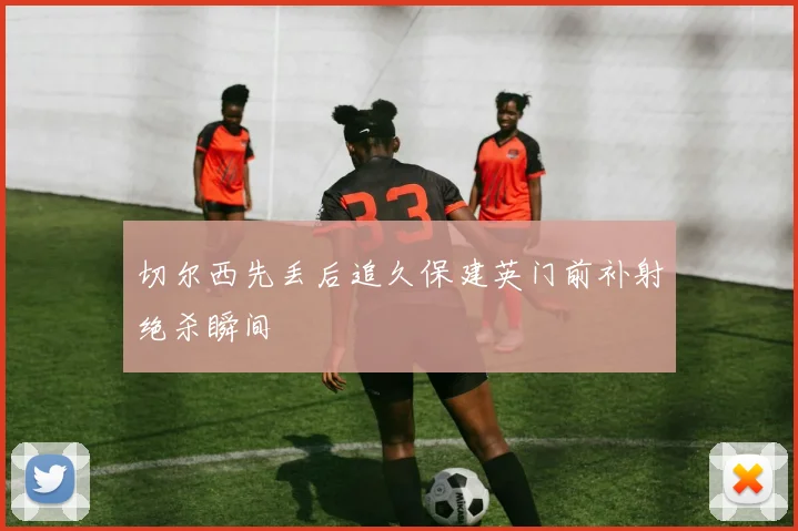 切尔西先丢后追久保建英门前补射绝杀瞬间
