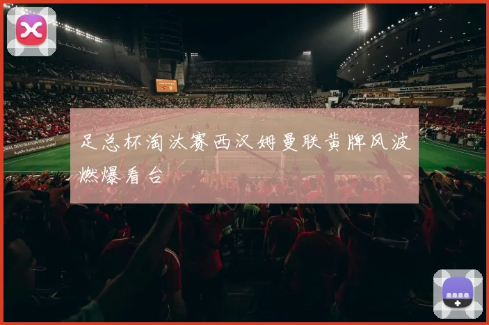 足总杯淘汰赛西汉姆曼联黄牌风波燃爆看台