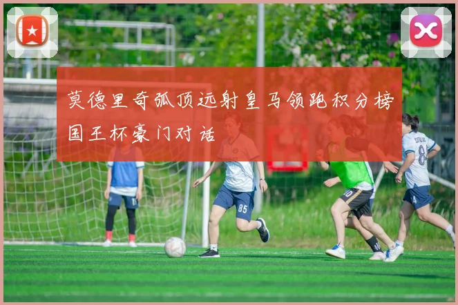 莫德里奇弧顶远射皇马领跑积分榜国王杯豪门对话