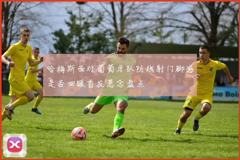 哈梅斯面对葡萄牙队防线射门脚感是否回暖首发悬念盘点