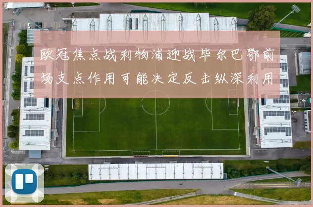 欧冠焦点战利物浦迎战毕尔巴鄂前场支点作用可能决定反击纵深利用
