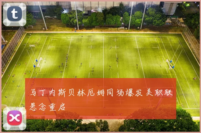 马丁内斯贝林厄姆同场爆发美职联悬念重启