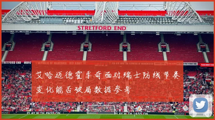 艾哈迈德霍季奇面对瑞士防线节奏变化能否破局数据参考