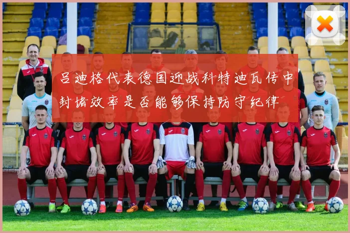 吕迪格代表德国迎战科特迪瓦传中封堵效率是否能够保持防守纪律