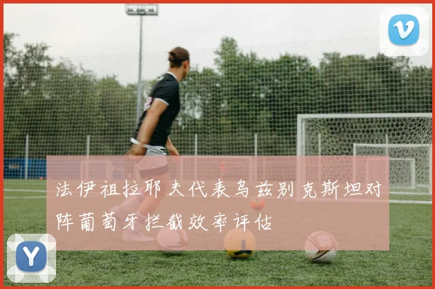 法伊祖拉耶夫代表乌兹别克斯坦对阵葡萄牙拦截效率评估