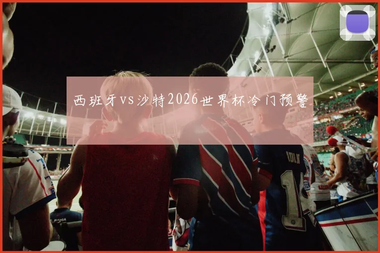 西班牙vs沙特2026世界杯冷门预警