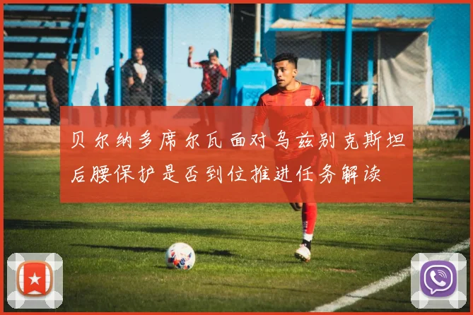 贝尔纳多席尔瓦面对乌兹别克斯坦后腰保护是否到位推进任务解读