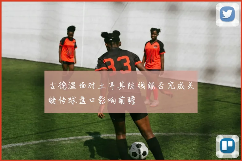 古德温面对土耳其防线能否完成关键传球盘口影响前瞻