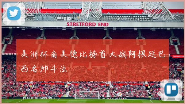 美洲杯南美德比榜首大战阿根廷巴西名帅斗法