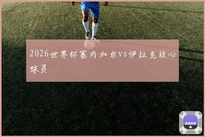2026世界杯塞内加尔vs伊拉克核心球员