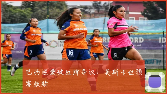 巴西逆袭破红牌争议,奥斯卡世预赛救赎