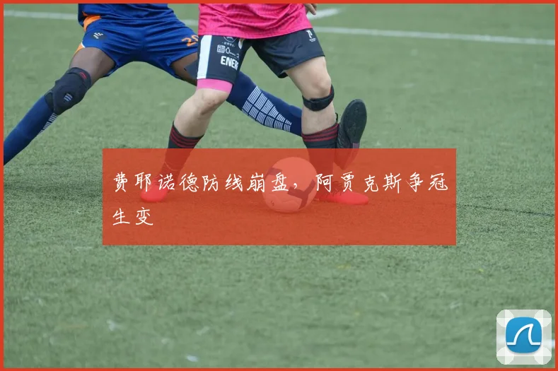 费耶诺德防线崩盘，阿贾克斯争冠生变