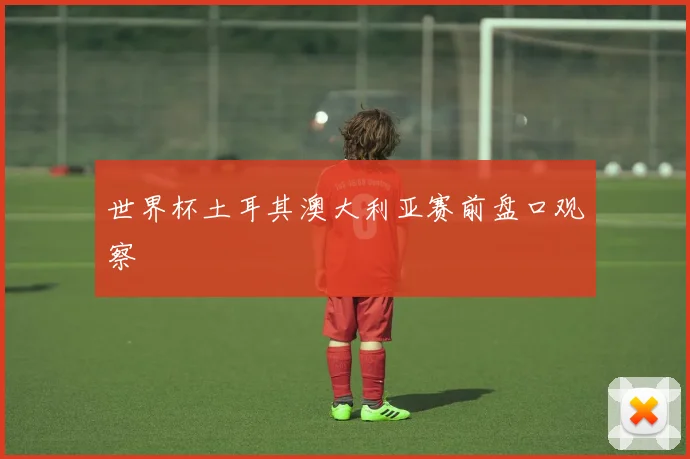 世界杯土耳其澳大利亚赛前盘口观察