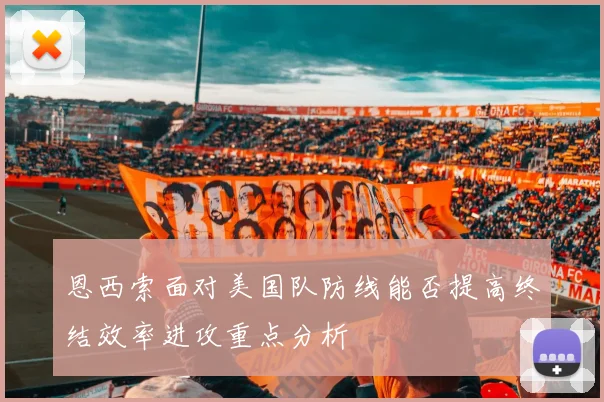 恩西索面对美国队防线能否提高终结效率进攻重点分析