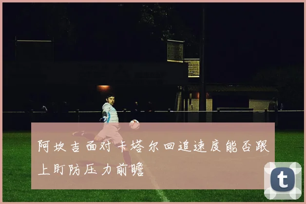 阿坎吉面对卡塔尔回追速度能否跟上盯防压力前瞻