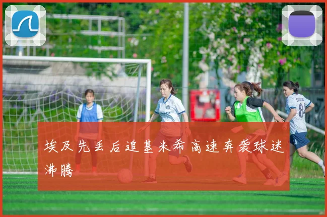 埃及先丢后追基米希高速奔袭球迷沸腾