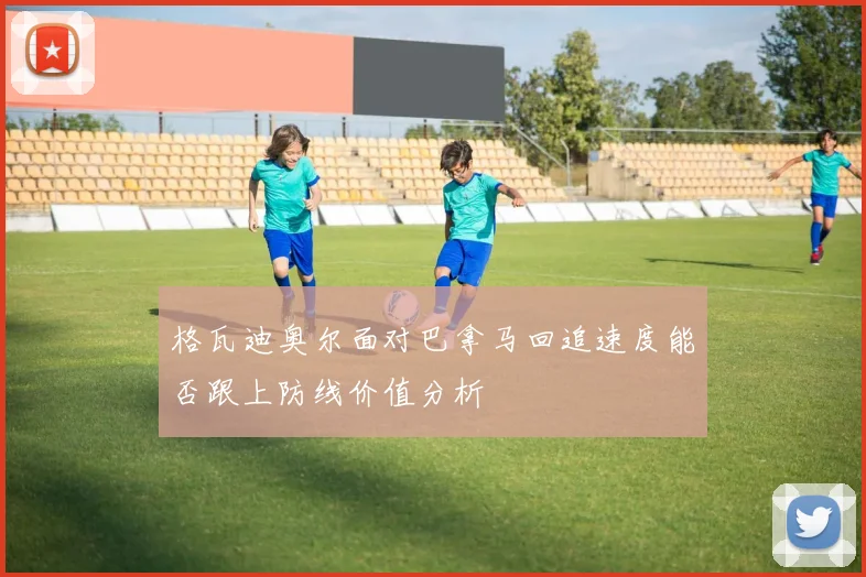 格瓦迪奥尔面对巴拿马回追速度能否跟上防线价值分析