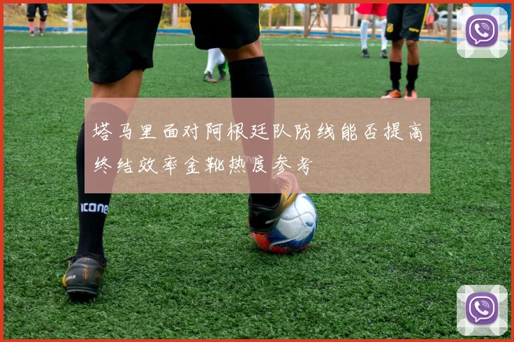 塔马里面对阿根廷队防线能否提高终结效率金靴热度参考