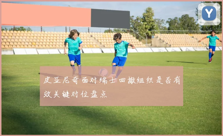皮亚尼奇面对瑞士回撤组织是否有效关键对位盘点