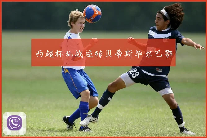 西超杯乱战逆转贝蒂斯毕尔巴鄂