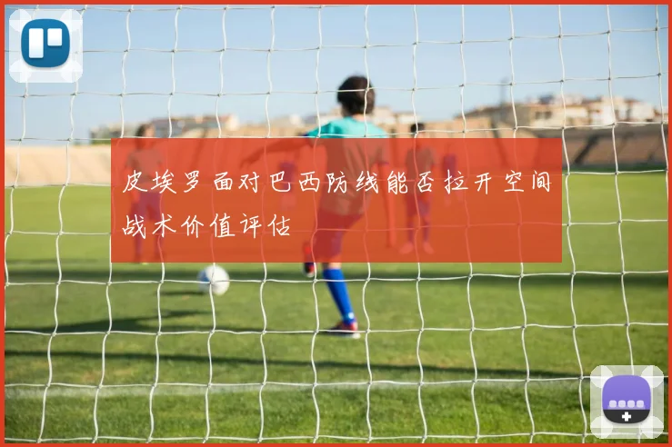 皮埃罗面对巴西防线能否拉开空间战术价值评估