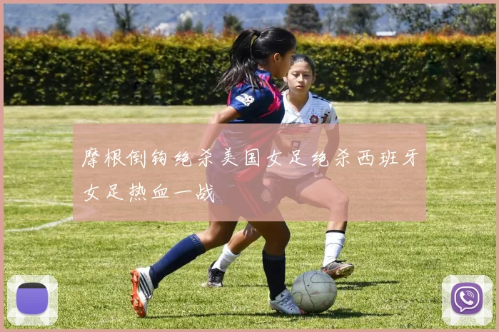 摩根倒钩绝杀美国女足绝杀西班牙女足热血一战