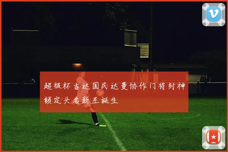 超级杯吉达国民达曼协作门将封神锁定头名新王诞生