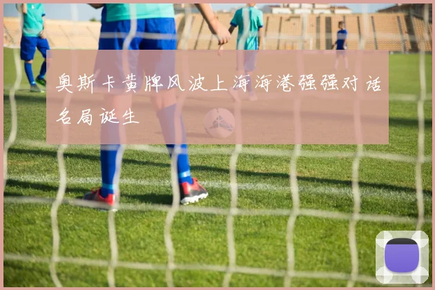 奥斯卡黄牌风波上海海港强强对话名局诞生