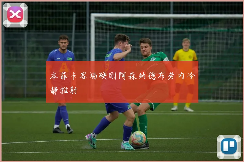 本菲卡客场硬刚阿森纳德布劳内冷静推射