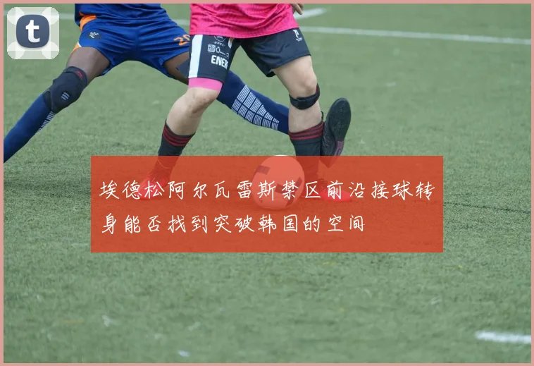 埃德松阿尔瓦雷斯禁区前沿接球转身能否找到突破韩国的空间