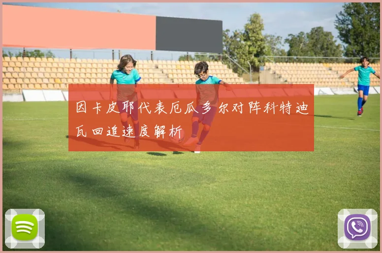 因卡皮耶代表厄瓜多尔对阵科特迪瓦回追速度解析
