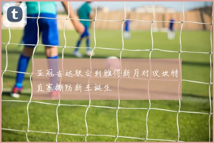 亚冠吉达联合利雅得新月对攻坎特直塞撕防新王诞生