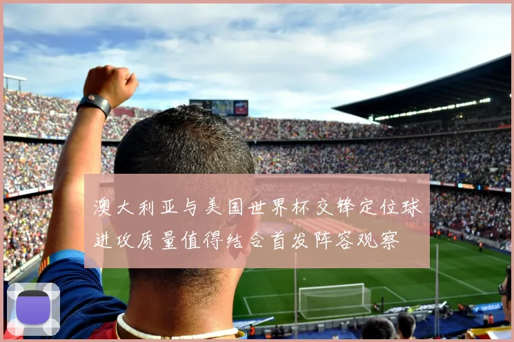 澳大利亚与美国世界杯交锋定位球进攻质量值得结合首发阵容观察