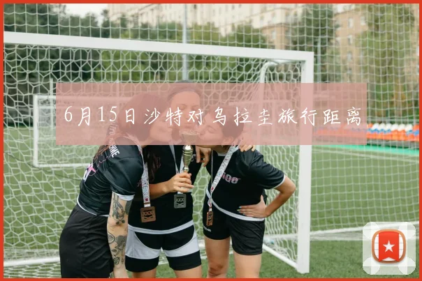 6月15日沙特对乌拉圭旅行距离