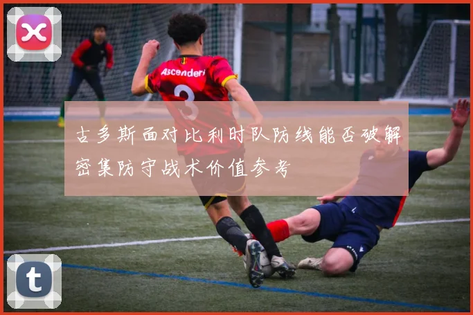 古多斯面对比利时队防线能否破解密集防守战术价值参考