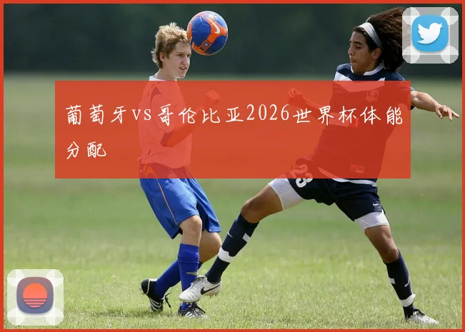 葡萄牙vs哥伦比亚2026世界杯体能分配