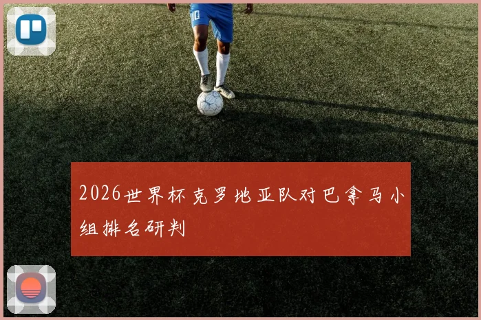 2026世界杯克罗地亚队对巴拿马小组排名研判