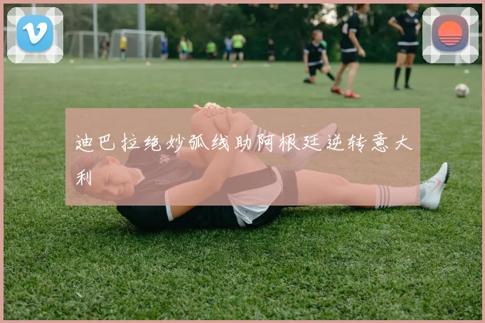 迪巴拉绝妙弧线助阿根廷逆转意大利
