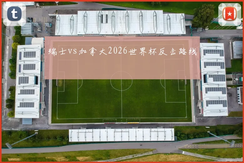 瑞士vs加拿大2026世界杯反击路线
