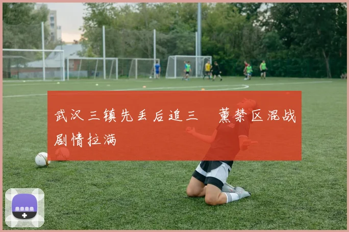 武汉三镇先丢后追三笘薰禁区混战剧情拉满