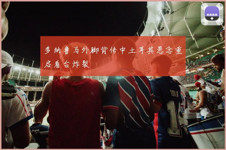 多纳鲁马外脚背传中土耳其悬念重启看台炸裂