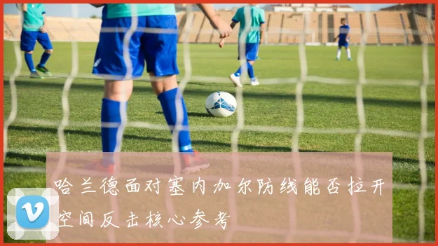 哈兰德面对塞内加尔防线能否拉开空间反击核心参考