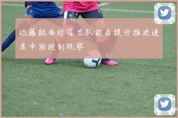 远藤航面对荷兰队能否提升推进速度中场控制观察