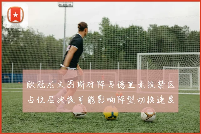 欧冠尤文图斯对阵马德里竞技禁区占位层次很可能影响阵型切换速度