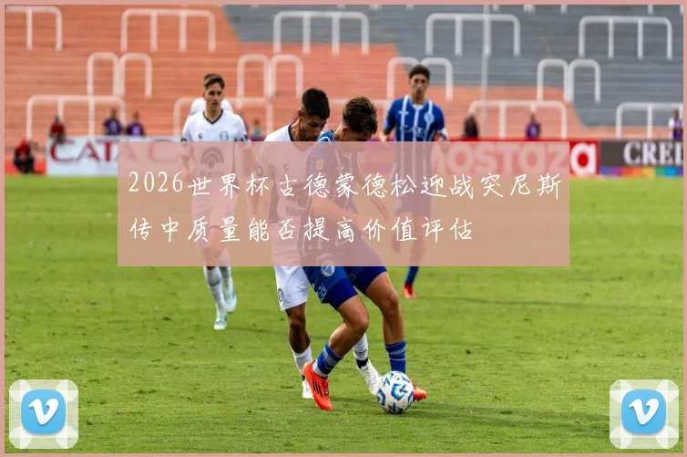 2026世界杯古德蒙德松迎战突尼斯传中质量能否提高价值评估