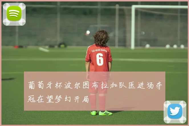 葡萄牙杯波尔图布拉加队医进场夺冠在望梦幻开局
