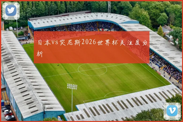 日本vs突尼斯2026世界杯关注度分析